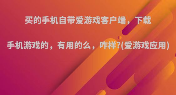 买的手机自带爱游戏客户端，下载手机游戏的，有用的么，咋样?(爱游戏应用)