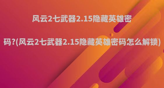 风云2七武器2.15隐藏英雄密码?(风云2七武器2.15隐藏英雄密码怎么解锁)