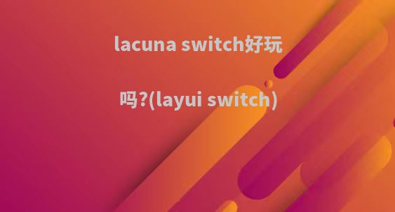 lacuna switch好玩吗?(layui switch)