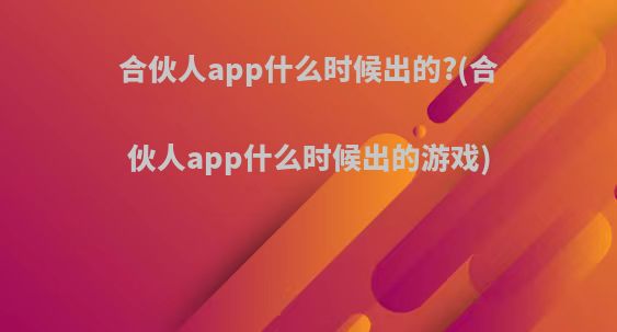 合伙人app什么时候出的?(合伙人app什么时候出的游戏)