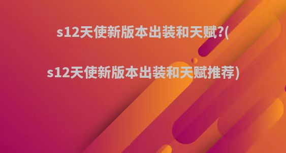 s12天使新版本出装和天赋?(s12天使新版本出装和天赋推荐)