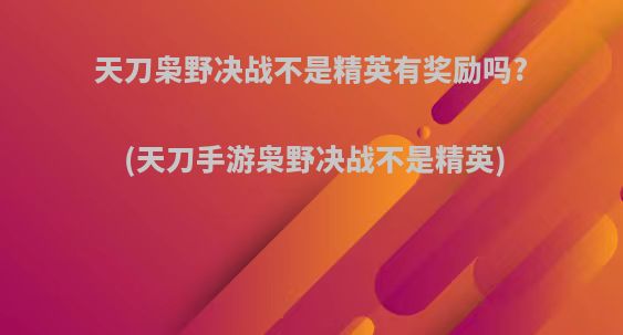 天刀枭野决战不是精英有奖励吗?(天刀手游枭野决战不是精英)