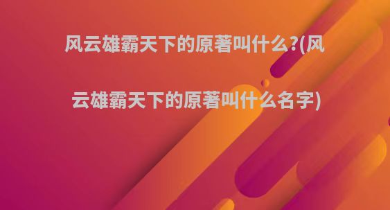 风云雄霸天下的原著叫什么?(风云雄霸天下的原著叫什么名字)