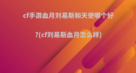 cf手游血月刘易斯和天使哪个好?(cf刘易斯血月怎么样)