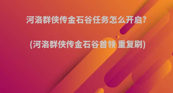 河洛群侠传金石谷任务怎么开启?(河洛群侠传金石谷首领 重复刷)