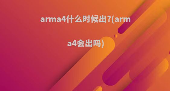 arma4什么时候出?(arma4会出吗)