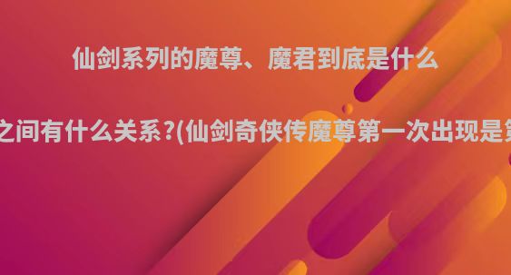 仙剑系列的魔尊、魔君到底是什么?他们之间有什么关系?(仙剑奇侠传魔尊第一次出现是第几集)