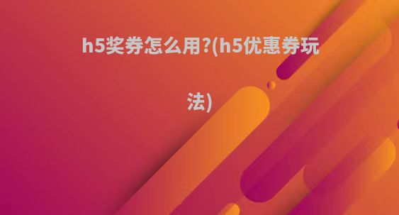 h5奖券怎么用?(h5优惠券玩法)