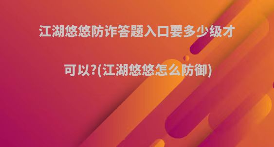 江湖悠悠防诈答题入口要多少级才可以?(江湖悠悠怎么防御)