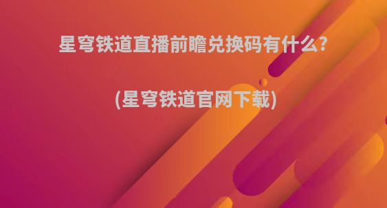 星穹铁道直播前瞻兑换码有什么?(星穹铁道官网下载)