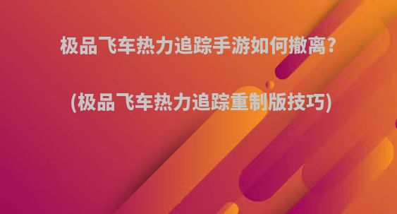 极品飞车热力追踪手游如何撤离?(极品飞车热力追踪重制版技巧)