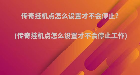 传奇挂机点怎么设置才不会停止?(传奇挂机点怎么设置才不会停止工作)