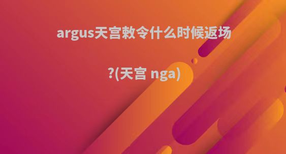 argus天宫敕令什么时候返场?(天宫 nga)