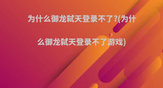 为什么御龙弑天登录不了?(为什么御龙弑天登录不了游戏)