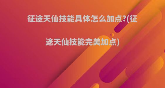 征途天仙技能具体怎么加点?(征途天仙技能完美加点)