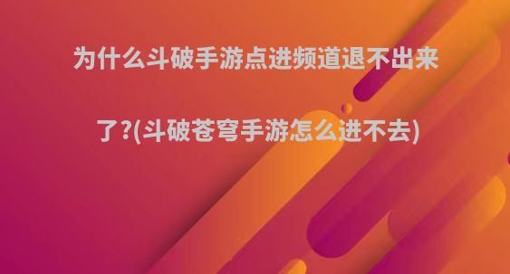 为什么斗破手游点进频道退不出来了?(斗破苍穹手游怎么进不去)