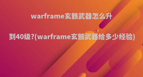 warframe玄骸武器怎么升到40级?(warframe玄骸武器给多少经验)