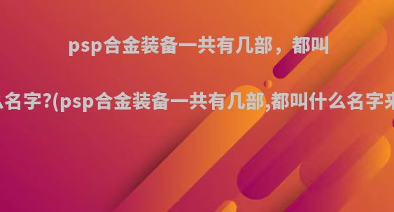 psp合金装备一共有几部，都叫什么名字?(psp合金装备一共有几部,都叫什么名字来着)
