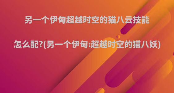 另一个伊甸超越时空的猫八云技能怎么配?(另一个伊甸:超越时空的猫八妖)