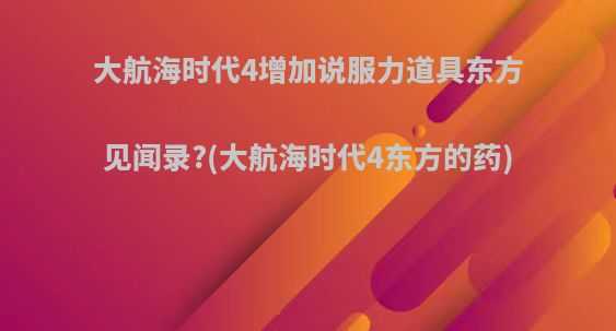 大航海时代4增加说服力道具东方见闻录?(大航海时代4东方的药)