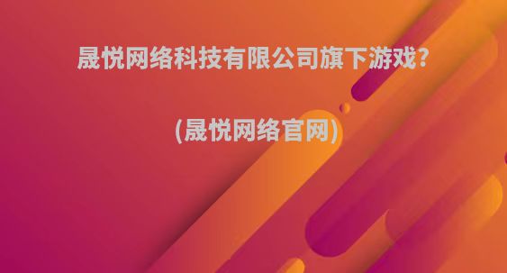 晟悦网络科技有限公司旗下游戏?(晟悦网络官网)