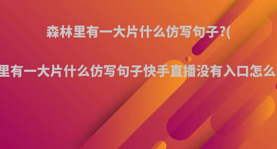 森林里有一大片什么仿写句子?(森林里有一大片什么仿写句子快手直播没有入口怎么回事)