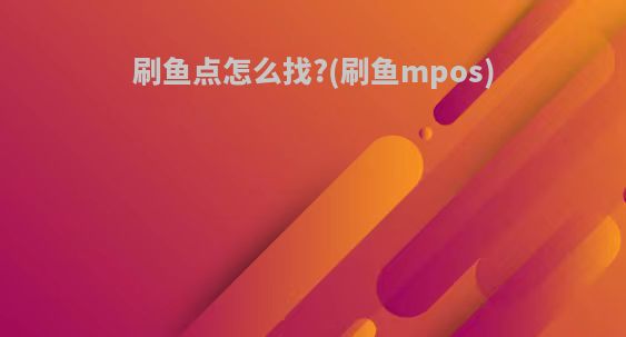 刷鱼点怎么找?(刷鱼mpos)