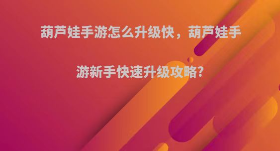 葫芦娃手游怎么升级快，葫芦娃手游新手快速升级攻略?