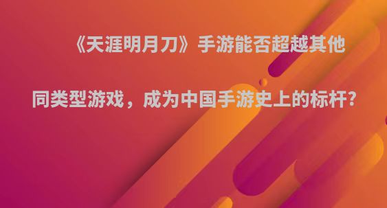 《天涯明月刀》手游能否超越其他同类型游戏，成为中国手游史上的标杆?