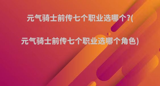 元气骑士前传七个职业选哪个?(元气骑士前传七个职业选哪个角色)