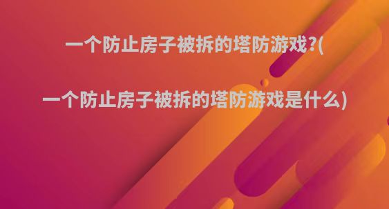 一个防止房子被拆的塔防游戏?(一个防止房子被拆的塔防游戏是什么)