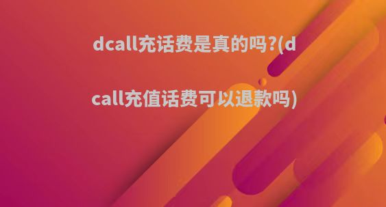 dcall充话费是真的吗?(dcall充值话费可以退款吗)