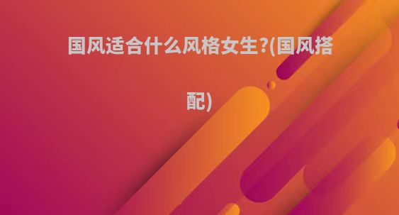 国风适合什么风格女生?(国风搭配)