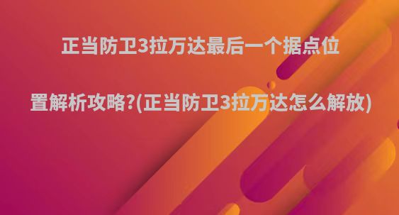 正当防卫3拉万达最后一个据点位置解析攻略?(正当防卫3拉万达怎么解放)