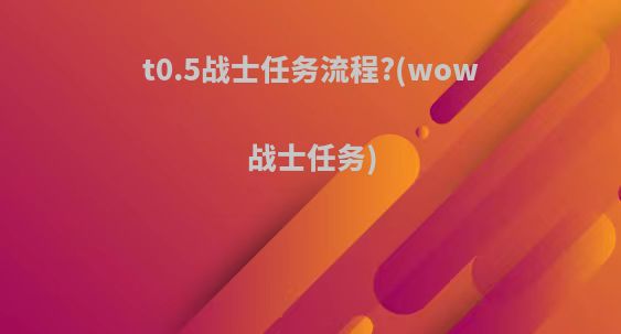 t0.5战士任务流程?(wow战士任务)