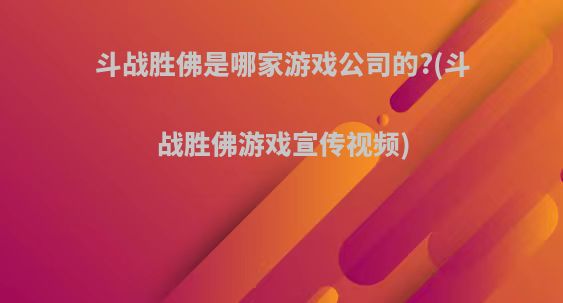 斗战胜佛是哪家游戏公司的?(斗战胜佛游戏宣传视频)