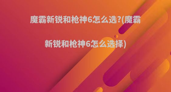 魔霸新锐和枪神6怎么选?(魔霸新锐和枪神6怎么选择)