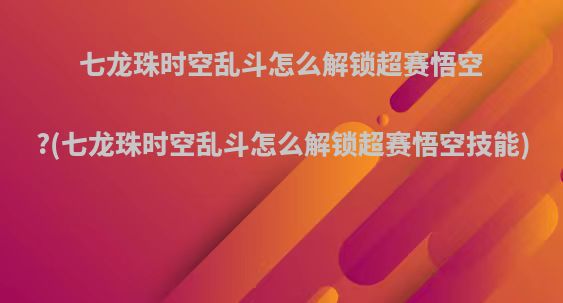 七龙珠时空乱斗怎么解锁超赛悟空?(七龙珠时空乱斗怎么解锁超赛悟空技能)