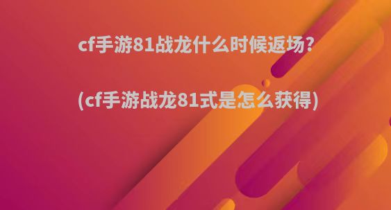 cf手游81战龙什么时候返场?(cf手游战龙81式是怎么获得)