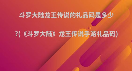 斗罗大陆龙王传说的礼品码是多少?(《斗罗大陆》龙王传说手游礼品码)