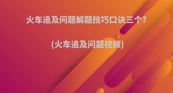 火车追及问题解题技巧口诀三个?(火车追及问题视频)