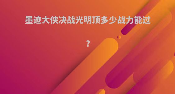 墨迹大侠决战光明顶多少战力能过?