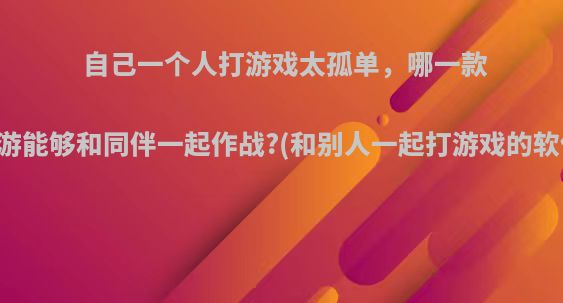 自己一个人打游戏太孤单，哪一款手游能够和同伴一起作战?(和别人一起打游戏的软件)