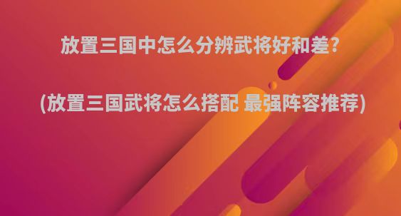 放置三国中怎么分辨武将好和差?(放置三国武将怎么搭配 最强阵容推荐)