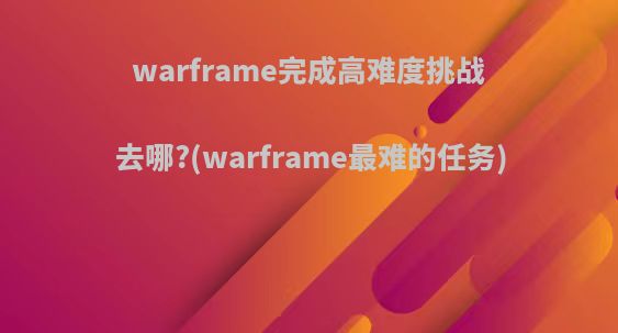 warframe完成高难度挑战去哪?(warframe最难的任务)