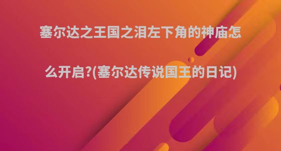 塞尔达之王国之泪左下角的神庙怎么开启?(塞尔达传说国王的日记)