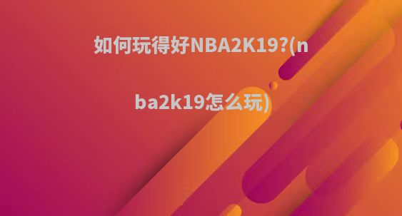 如何玩得好NBA2K19?(nba2k19怎么玩)