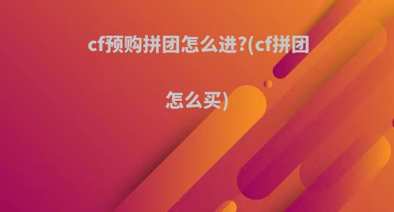 cf预购拼团怎么进?(cf拼团怎么买)