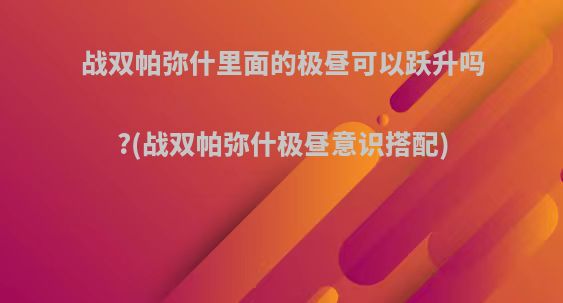 战双帕弥什里面的极昼可以跃升吗?(战双帕弥什极昼意识搭配)