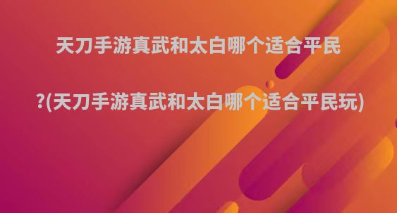 天刀手游真武和太白哪个适合平民?(天刀手游真武和太白哪个适合平民玩)